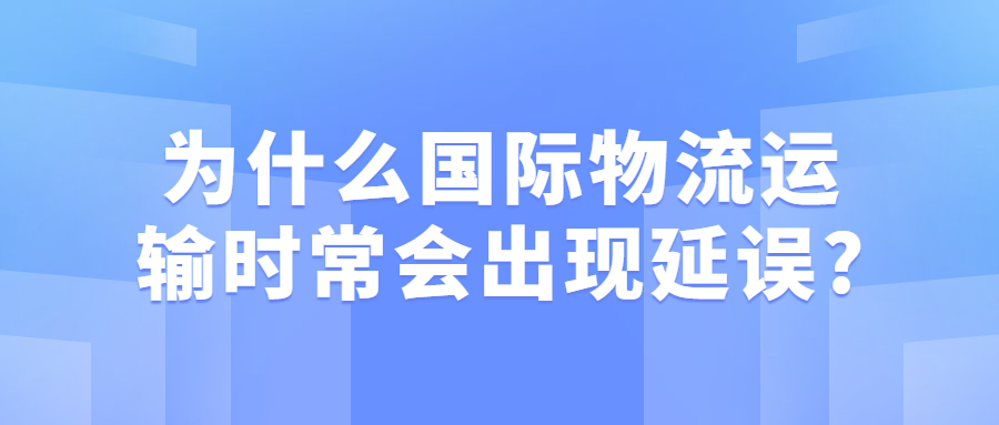 為什么國際物流運輸時常會出現(xiàn)延誤?