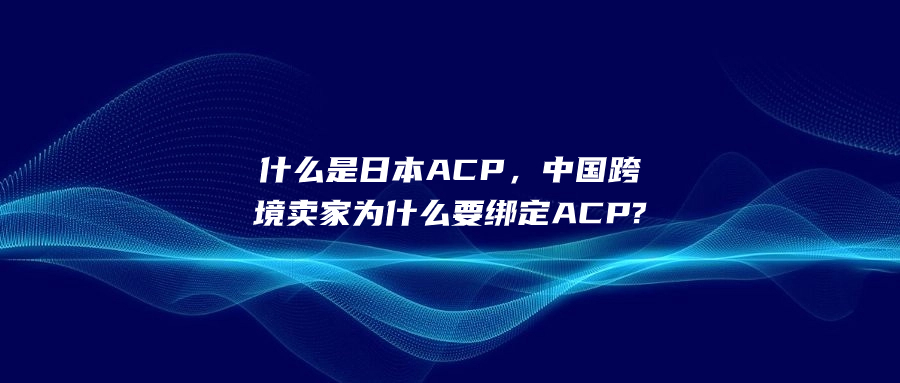 什么是日本ACP，中國跨境賣家為什么要綁定ACP?
