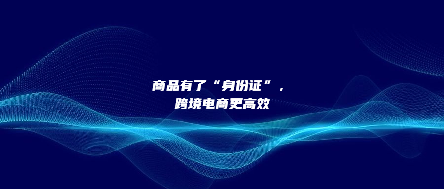 商品有了“身份證”，跨境電商更高效
