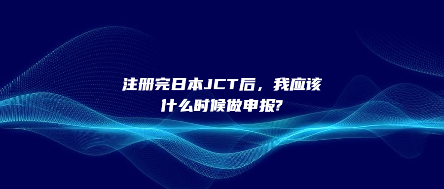 注冊完日本JCT后，我應該什么時候做申報?