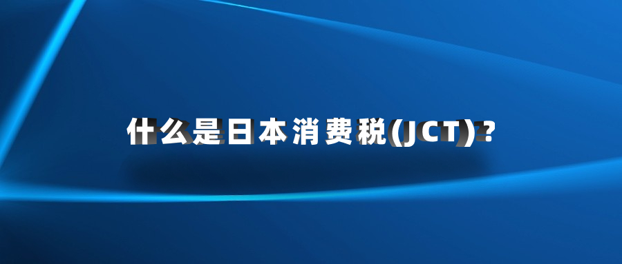 什么是日本消費(fèi)稅(JCT)？