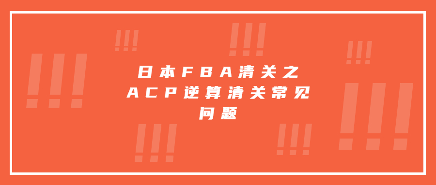 日本FBA清關(guān)之ACP逆算清關(guān)常見(jiàn)問(wèn)題