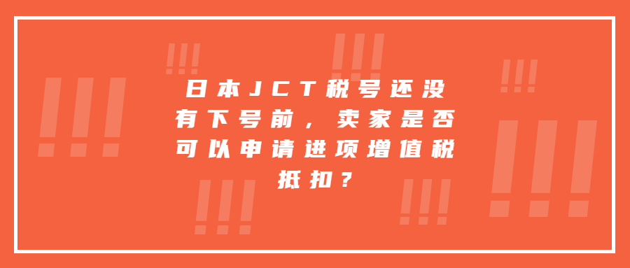 日本JCT稅號還沒有下號前，賣家是否可以申請進項增值稅抵扣?