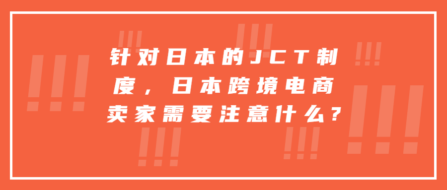 針對(duì)日本的JCT制度，日本跨境電商賣(mài)家需要注意什么?