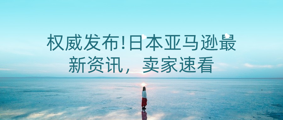 權(quán)威發(fā)布!日本亞馬遜最新資訊，賣家速看