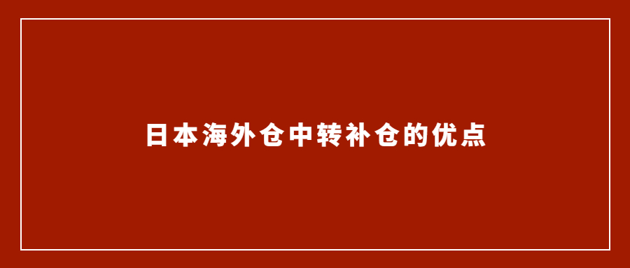 亞馬遜賣家選擇日本海外倉中轉(zhuǎn)補倉的優(yōu)點有哪些？