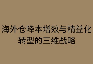 海外倉(cāng)降本增效與精益化轉(zhuǎn)型的三維戰(zhàn)略