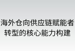 海外倉(cāng)向供應(yīng)鏈賦能者轉(zhuǎn)型的核心能力構(gòu)建路徑