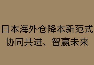 日本海外倉(cāng)降本新范式：協(xié)同共進(jìn)，智贏未來(lái)