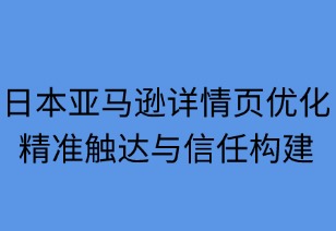 日本亞馬遜詳情頁優(yōu)化：精準(zhǔn)觸達(dá)與信任構(gòu)建