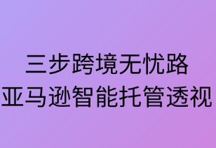 三步跨境無憂路：亞馬遜智能托管親測解析