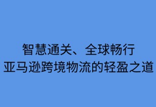 智慧通關(guān)，全球暢行：亞馬遜跨境物流的輕盈之道