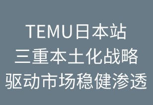 TEMU日本站：三重本土化戰(zhàn)略驅(qū)動(dòng)市場(chǎng)穩(wěn)健滲透