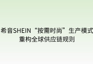 希音按需時(shí)尚生產(chǎn)模式重構(gòu)全球供應(yīng)鏈規(guī)則