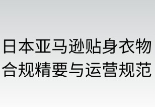 日本亞馬遜貼身衣物合規(guī)精要與運(yùn)營策略