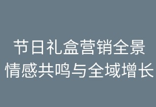 節(jié)日禮盒營銷全景指南：情感共鳴與全域增長
