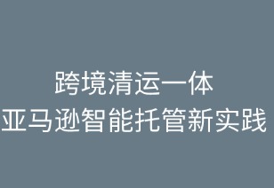 跨境清運(yùn)一體，亞馬遜智能托管新實(shí)踐