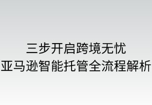 三步開啟跨境無憂：亞馬遜智能托管全流程解析