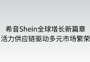 希音全球增長新篇章：活力供應鏈驅(qū)動多元市場繁榮