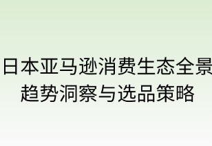 日本亞馬遜消費(fèi)生態(tài)全景：趨勢洞察與選品策略