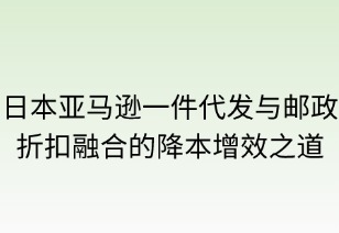 日本亞馬遜一件代發(fā)與郵政折扣融合的降本增效