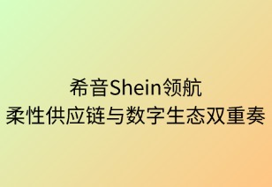 希音領(lǐng)航：柔性供應(yīng)鏈與數(shù)字生態(tài)的雙重奏