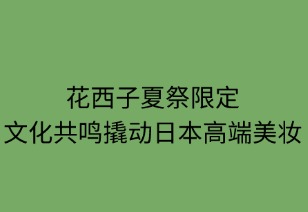 花西子夏祭限定：文化共鳴撬動(dòng)日本高端美妝