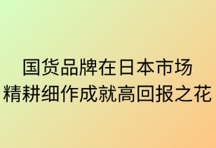 國貨品牌在日本市場加速滲透：精耕細(xì)作成就高回報(bào)之花