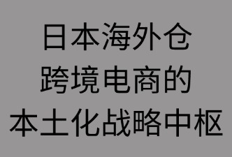 日本海外倉：跨境電商的本地化戰(zhàn)略中樞
