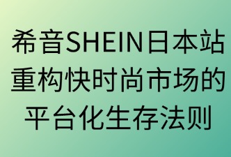 希音SHEIN日本站：重構(gòu)快時(shí)尚市場的平臺化生存法則