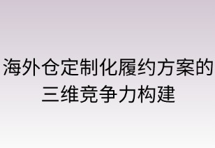 海外倉(cāng)定制化履約方案的三維競(jìng)爭(zhēng)力構(gòu)建