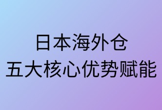 日本海外倉(cāng)五大核心優(yōu)勢(shì)賦能