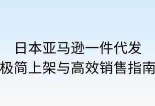 日本亞馬遜一件代發(fā)：極簡上架與高效銷售指南