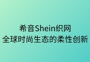 希音織網(wǎng)：全球時(shí)尚生態(tài)的柔性創(chuàng)新