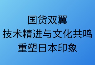 國貨雙翼：技術(shù)精進(jìn)與文化共鳴重塑日本印象