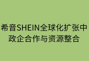 希音SHEIN全球化擴(kuò)張中的政企合作與資源整合