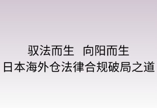 馭法而行，向陽(yáng)而生：日本海外倉(cāng)法律合規(guī)破局之道