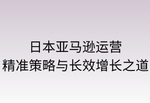 日本亞馬遜運(yùn)營：精準(zhǔn)策略與長效增長之道