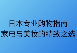 日本專業(yè)購物指南：家電與美妝的精致之選