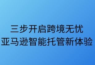 三步開(kāi)啟跨境無(wú)憂(yōu)：亞馬遜智能托管新體驗(yàn)
