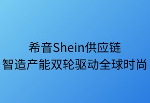 希音供應(yīng)鏈：智造產(chǎn)能雙輪驅(qū)動全球時(shí)尚