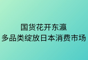 國貨花開東瀛：多品類綻放日本消費(fèi)市場
