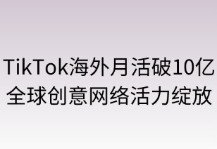 TikTok海外月活破10億，全球創(chuàng)意網(wǎng)絡(luò)活力綻放