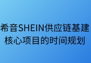 希音（SHEIN）供應(yīng)鏈基建核心項(xiàng)目的時(shí)間規(guī)劃