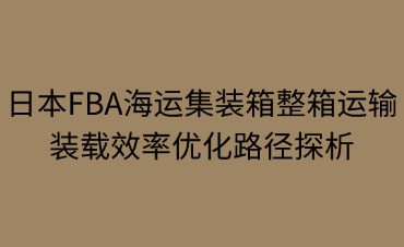 日本·FBA海運(yùn)整箱運(yùn)輸?shù)难b載效率優(yōu)化