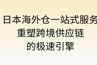 日本海外倉(cāng)一站式服務(wù)：重塑跨境供應(yīng)鏈的極速引擎