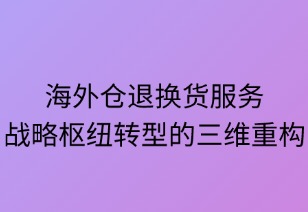 海外倉(cāng)退換貨服務(wù)戰(zhàn)略樞紐轉(zhuǎn)型的三維重構(gòu)