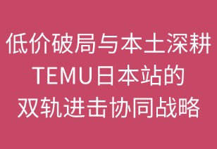 低價(jià)破局與本土深耕：TEMU日本站的雙軌進(jìn)擊戰(zhàn)略