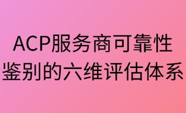 穿透迷霧：ACP服務商可靠性鑒別的六維評估體系