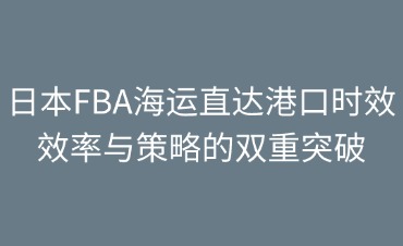 日本FBA海運(yùn)直達(dá)港口時效
